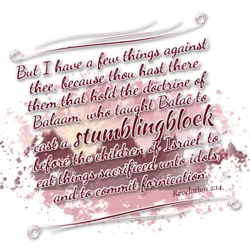 Revelation 2:14 – But I have a few things against thee, because thou hast there them that hold the doctrine of Balaam, who taught Balac to cast a stumblingblock before…