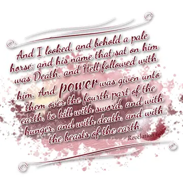 Revelation 6:8 – And I looked, and behold a pale horse: and his name that sat on him was Death, and Hell followed with him. And power was given unto them over the…