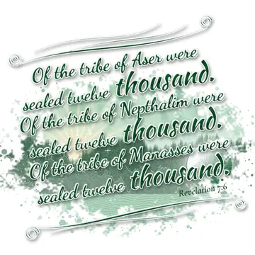 Revelation 7:6 – Of the tribe of Aser were sealed twelve thousand. Of the tribe of Nepthalim were sealed twelve thousand. Of the tribe of Manasses were sealed twelve…