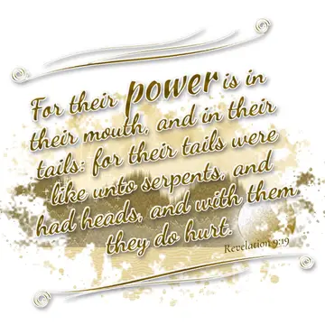 Revelation 9:19 – For their power is in their mouth, and in their tails: for their tails were like unto serpents, and had heads, and with them they do hurt.